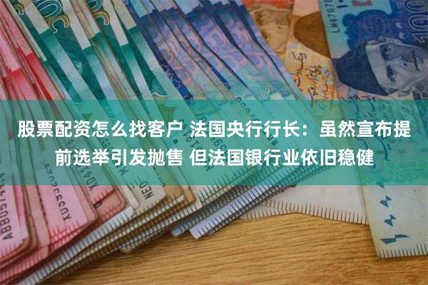 股票配资怎么找客户 法国央行行长:虽然宣布提前选举引发抛售 但法国银行业依旧稳健