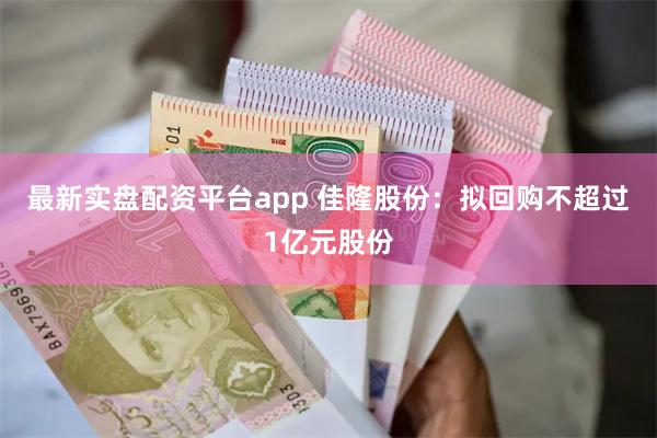 最新实盘配资平台app 佳隆股份:拟回购不超过1亿元股份
