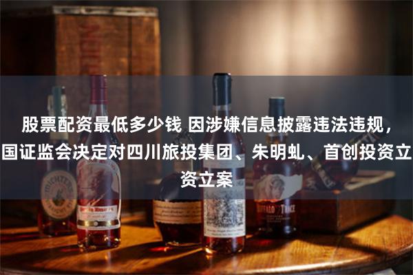 股票配资最低多少钱 因涉嫌信息披露违法违规,中国证监会决定对四川旅投集团、朱明虬、首创投资立案