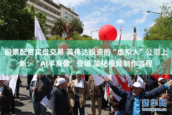股票配资实盘交易 英伟达投资的“虚拟人”公司上新:“AI半身像”登场 简化视频制作流程