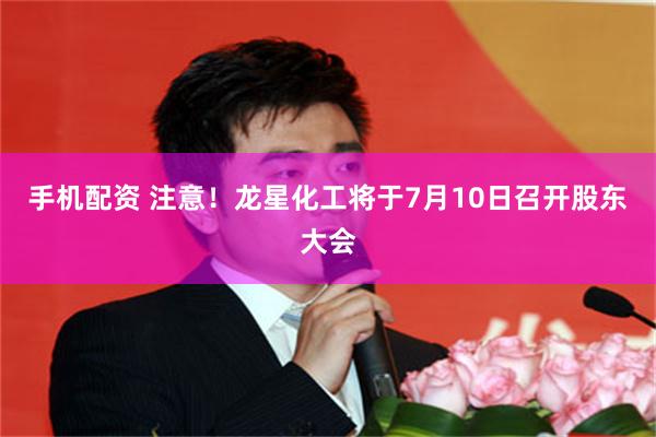 手机配资 注意!龙星化工将于7月10日召开股东大会