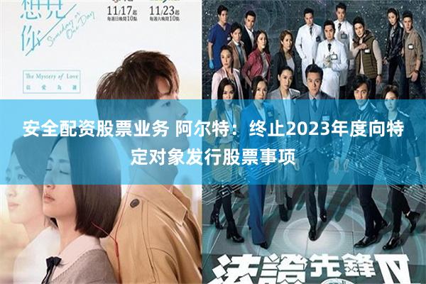 安全配资股票业务 阿尔特:终止2023年度向特定对象发行股票事项