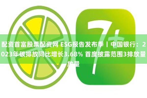 配资首富股票配资网 ESG报告发布季丨中国银行:2023年碳排放同比增长3.68% 首度披露范围3排放量
