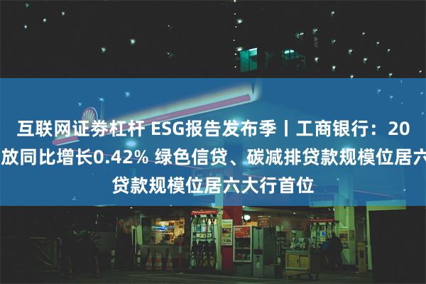 互联网证劵杠杆 ESG报告发布季丨工商银行:2023年碳排放同比增长0.42% 绿色信贷、碳减排贷款规模位居六大行首位