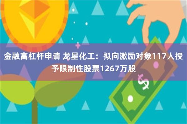 金融高杠杆申请 龙星化工:拟向激励对象117人授予限制性股票1267万股