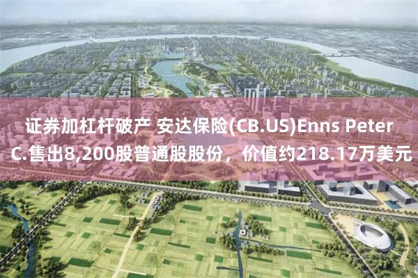 证券加杠杆破产 安达保险(CB.US)Enns Peter C.售出8,200股普通股股份,价值约218.17万美元