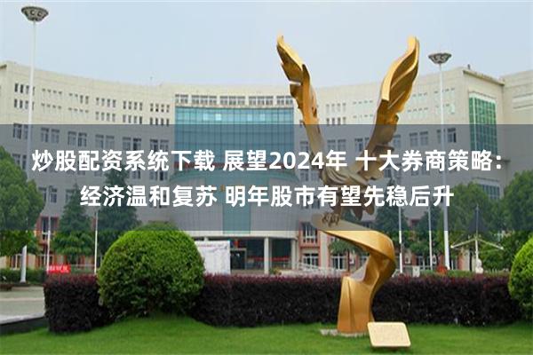 炒股配资系统下载 展望2024年 十大券商策略:经济温和复苏 明年股市有望先稳后升