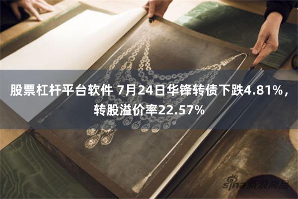 股票杠杆平台软件 7月24日华锋转债下跌4.81%,转股溢价率22.57%