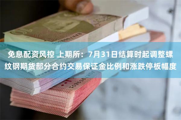 免息配资风控 上期所:7月31日结算时起调整螺纹钢期货部分合约交易保证金比例和涨跌停板幅度