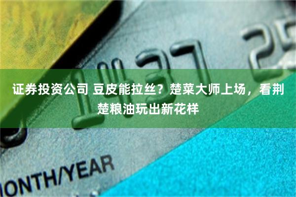 证券投资公司 豆皮能拉丝?楚菜大师上场,看荆楚粮油玩出新花样