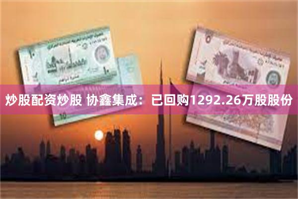 炒股配资炒股 协鑫集成:已回购1292.26万股股份