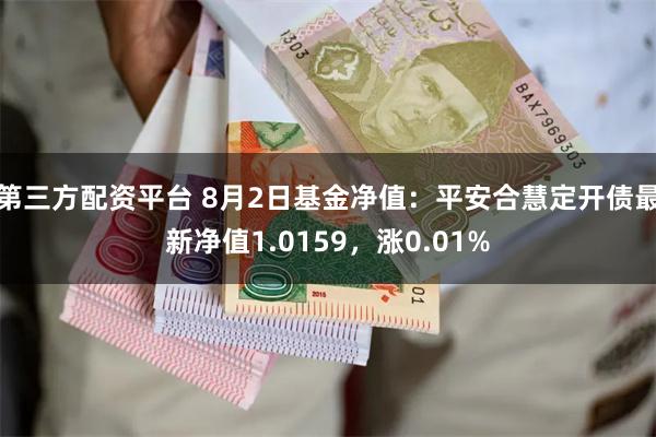 第三方配资平台 8月2日基金净值:平安合慧定开债最新净值1.0159,涨0.01%