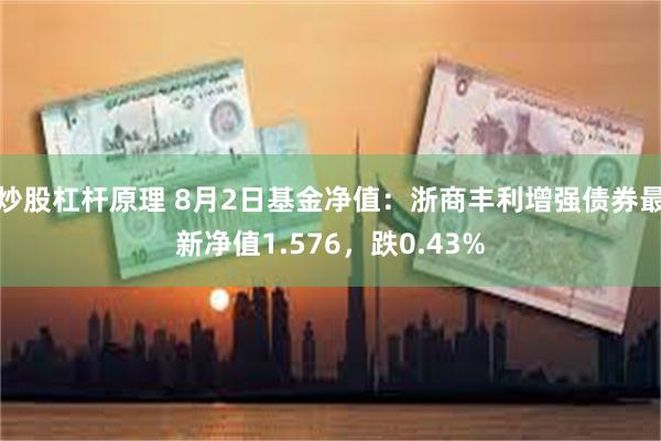 炒股杠杆原理 8月2日基金净值:浙商丰利增强债券最新净值1.576,跌0.43%