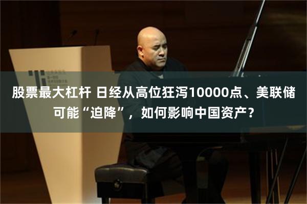 股票最大杠杆 日经从高位狂泻10000点、美联储可能“迫降”,如何影响中国资产?