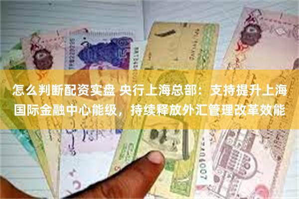 怎么判断配资实盘 央行上海总部:支持提升上海国际金融中心能级,持续释放外汇管理改革效能