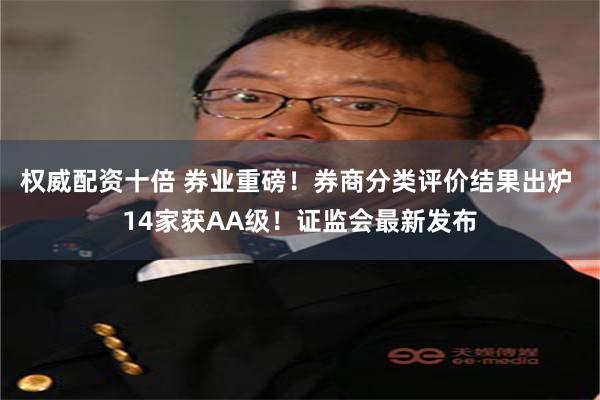 权威配资十倍 券业重磅!券商分类评价结果出炉 14家获AA级!证监会最新发布