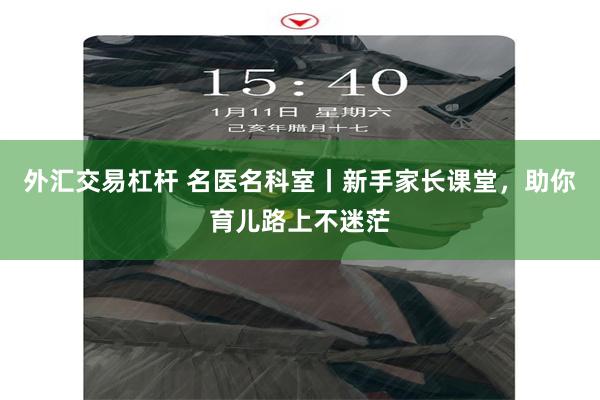 外汇交易杠杆 名医名科室丨新手家长课堂,助你育儿路上不迷茫