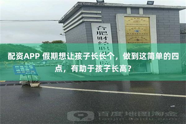 配资APP 假期想让孩子长长个,做到这简单的四点,有助于孩子长高?