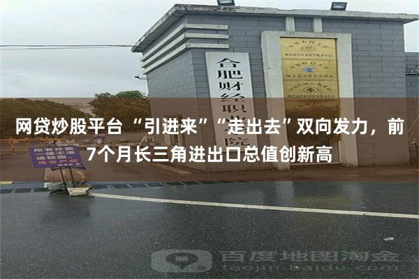 网贷炒股平台 “引进来”“走出去”双向发力,前7个月长三角进出口总值创新高