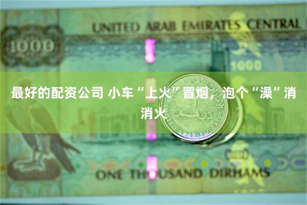 最好的配资公司 小车“上火”冒烟,泡个“澡”消消火