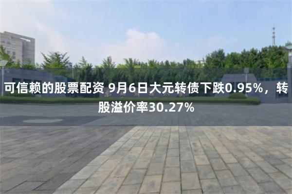 可信赖的股票配资 9月6日大元转债下跌0.95%,转股溢价率30.27%