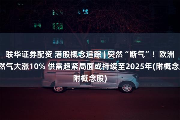 联华证券配资 港股概念追踪 | 突然“断气”!欧洲天然气大涨10% 供需趋紧局面或持续至2025年(附概念股)