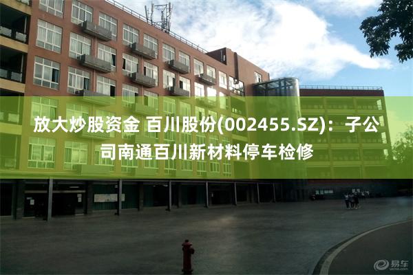 放大炒股资金 百川股份(002455.SZ):子公司南通百川新材料停车检修