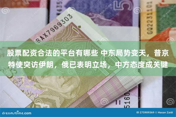 股票配资合法的平台有哪些 中东局势变天,普京特使突访伊朗,俄已表明立场,中方态度成关键