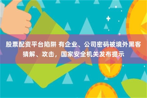 股票配资平台陷阱 有企业、公司密码被境外黑客猜解、攻击,国家安全机关发布提示