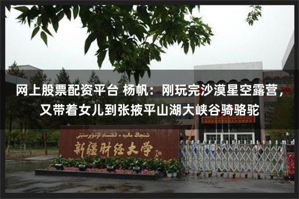 网上股票配资平台 杨帆:刚玩完沙漠星空露营,又带着女儿到张掖平山湖大峡谷骑骆驼