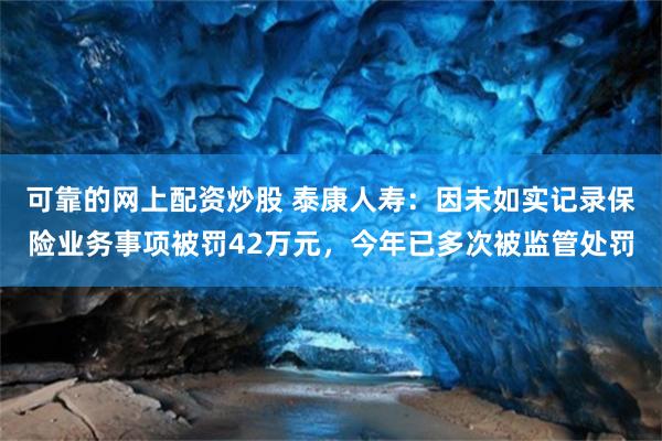 可靠的网上配资炒股 泰康人寿:因未如实记录保险业务事项被罚42万元,今年已多次被监管处罚