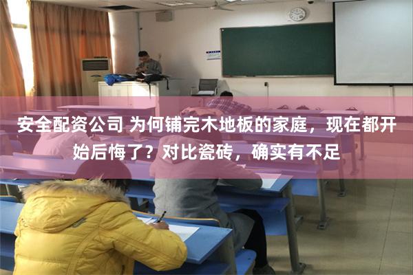 安全配资公司 为何铺完木地板的家庭,现在都开始后悔了?对比瓷砖,确实有不足