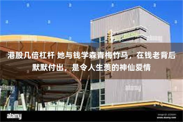 港股几倍杠杆 她与钱学森青梅竹马,在钱老背后默默付出,是令人生羡的神仙爱情