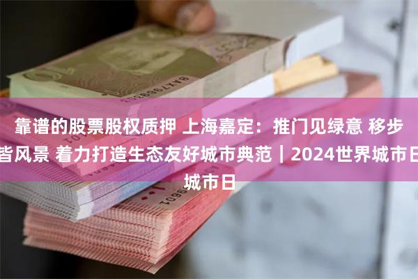 靠谱的股票股权质押 上海嘉定:推门见绿意 移步皆风景 着力打造生态友好城市典范|2024世界城市日