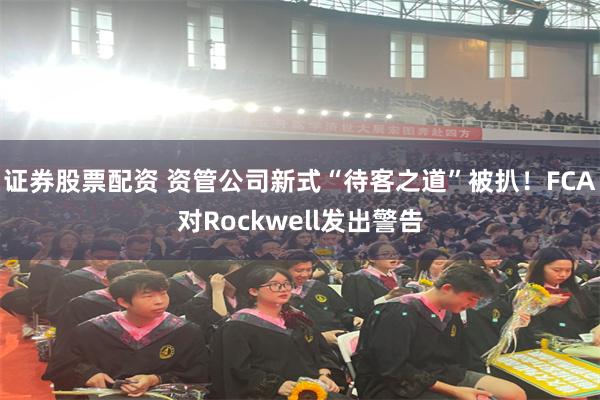证券股票配资 资管公司新式“待客之道”被扒!FCA对Rockwell发出警告