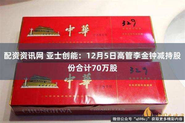配资资讯网 亚士创能:12月5日高管李金钟减持股份合计70万股