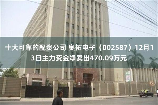 十大可靠的配资公司 奥拓电子(002587)12月13日主力资金净卖出470.09万元