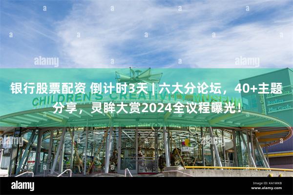 银行股票配资 倒计时3天 | 六大分论坛,40+主题分享,灵眸大赏2024全议程曝光!