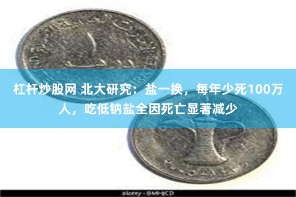 杠杆炒股网 北大研究:盐一换,每年少死100万人,吃低钠盐全因死亡显著减少
