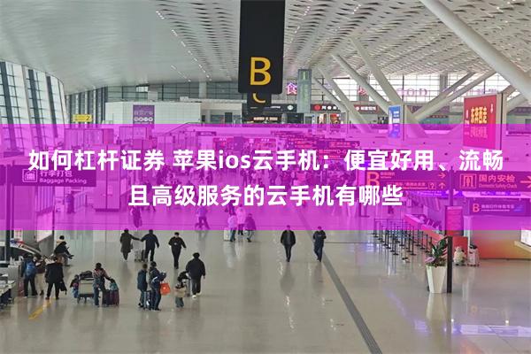 如何杠杆证券 苹果ios云手机:便宜好用、流畅且高级服务的云手机有哪些