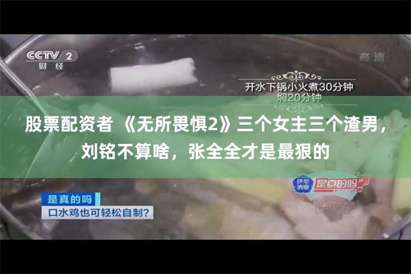 股票配资者 《无所畏惧2》三个女主三个渣男,刘铭不算啥,张全全才是最狠的