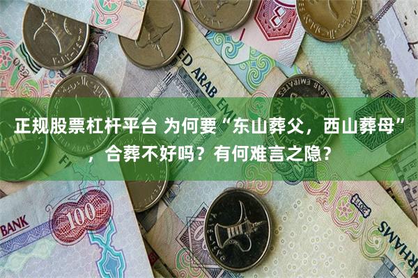 正规股票杠杆平台 为何要“东山葬父,西山葬母”,合葬不好吗?有何难言之隐?