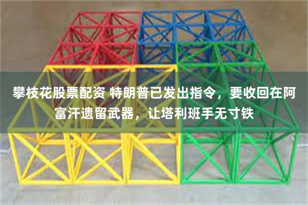 攀枝花股票配资 特朗普已发出指令,要收回在阿富汗遗留武器,让塔利班手无寸铁