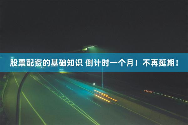 股票配资的基础知识 倒计时一个月!不再延期!