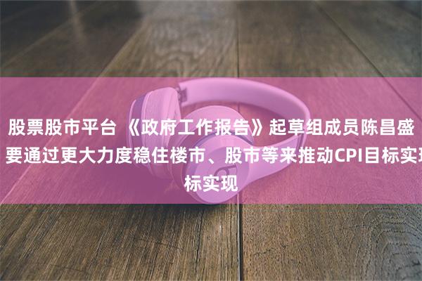 股票股市平台 《政府工作报告》起草组成员陈昌盛:要通过更大力度稳住楼市、股市等来推动CPI目标实现