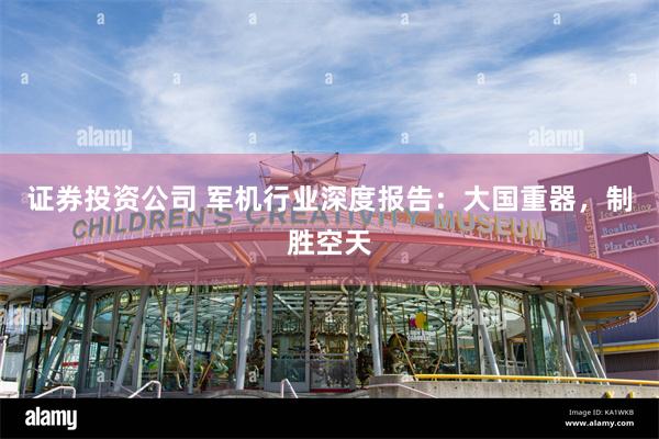 证券投资公司 军机行业深度报告:大国重器,制胜空天