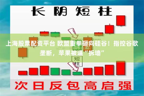 上海股票配资平台 欧盟重拳砸向硅谷!指控谷歌垄断,苹果被逼“拆墙”