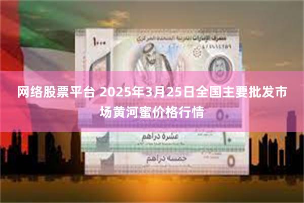 网络股票平台 2025年3月25日全国主要批发市场黄河蜜价格行情