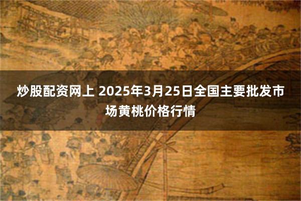 炒股配资网上 2025年3月25日全国主要批发市场黄桃价格行情