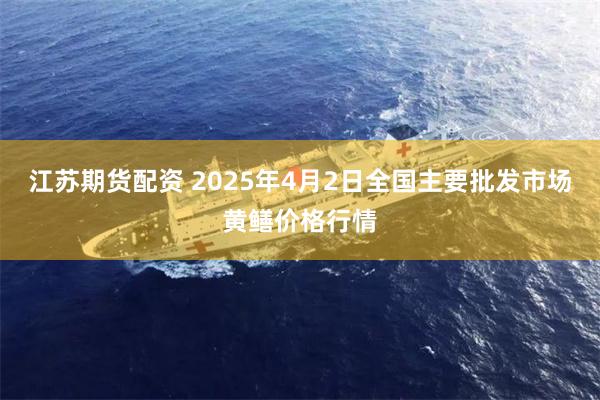 江苏期货配资 2025年4月2日全国主要批发市场黄鳝价格行情